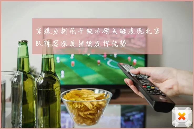 京媒分析范子铭方硕关键表现北京队阵容深度持续发挥优势