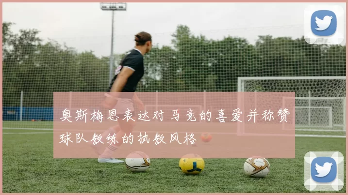 奥斯梅恩表达对马竞的喜爱并称赞球队教练的执教风格