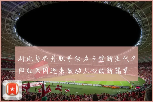 科比与乔丹联手助力卡登新生代夕阳红天团迎来激动人心的新篇章