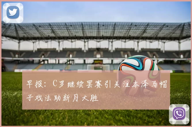 早报：C罗继续罢赛引关注本泽马帽子戏法助新月大胜