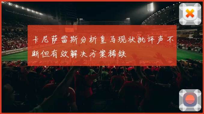 卡尼萨雷斯分析皇马现状批评声不断但有效解决方案稀缺