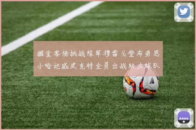 掘金客场挑战绿军穆雷戈登布劳恩小哈达威皮克特全员出战助力球队