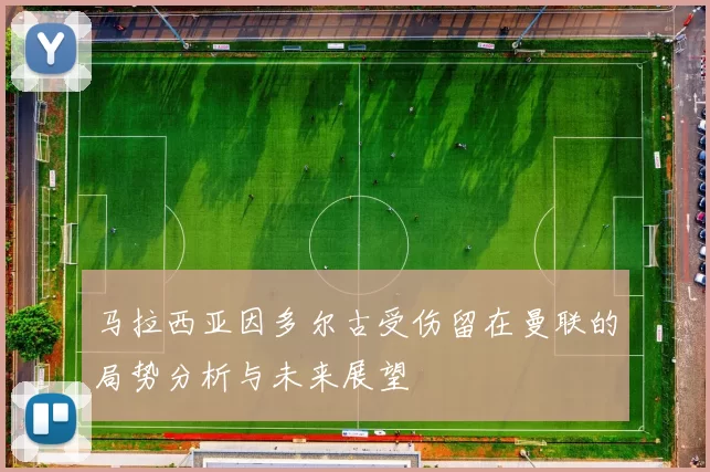马拉西亚因多尔古受伤留在曼联的局势分析与未来展望